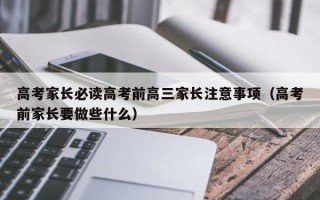 高考家长必读高考前高三家长注意事项（高考前家长要做些什么）