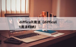 difficult用法（difficult用法归纳）