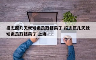 报志愿几天就知道录取结果了 报志愿几天就知道录取结果了 上海