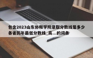 包含2023山东协和学院录取分数线是多少各省历年最低分数线_高...的词条