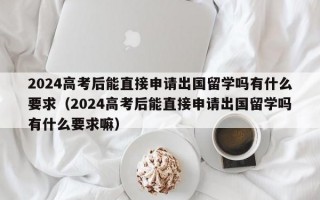 2024高考后能直接申请出国留学吗有什么要求（2024高考后能直接申请出国留学吗有什么要求嘛）