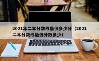 2021年二本分数线最低多少分（2021二本分数线最低分数多少）