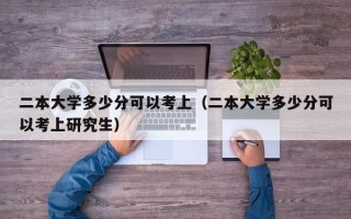 二本大学多少分可以考上（二本大学多少分可以考上研究生）