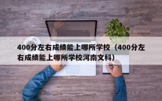 400分左右成绩能上哪所学校（400分左右成绩能上哪所学校河南文科）