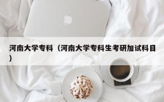 河南大学专科（河南大学专科生考研加试科目）