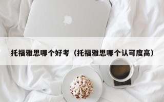 托福雅思哪个好考（托福雅思哪个认可度高）