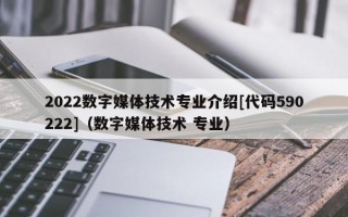 2022数字媒体技术专业介绍[代码590222]（数字媒体技术 专业）