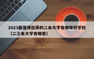 2023最值得选择的二本大学有哪些好学校（二三本大学有哪些）