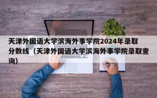 天津外国语大学滨海外事学院2024年录取分数线（天津外国语大学滨海外事学院录取查询）