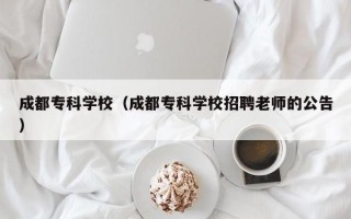 成都专科学校（成都专科学校招聘老师的公告）