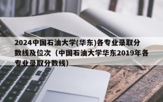 2024中国石油大学(华东)各专业录取分数线及位次（中国石油大学华东2019年各专业录取分数线）