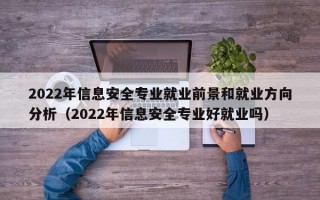 2022年信息安全专业就业前景和就业方向分析（2022年信息安全专业好就业吗）