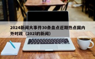 2024新闻大事件30条盘点近期热点国内外时政（202l的新闻）