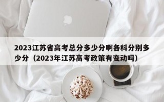 2023江苏省高考总分多少分啊各科分别多少分（2023年江苏高考政策有变动吗）