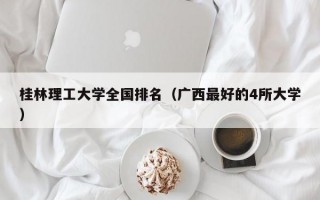 桂林理工大学全国排名（广西最好的4所大学）