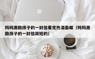 妈妈激励孩子的一封信看完热泪盈眶（妈妈激励孩子的一封信简短的）