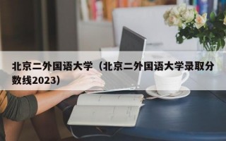 北京二外国语大学（北京二外国语大学录取分数线2023）