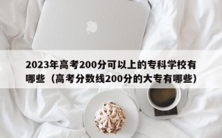 2023年高考200分可以上的专科学校有哪些（高考分数线200分的大专有哪些）