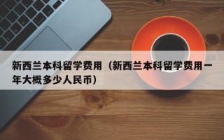 新西兰本科留学费用（新西兰本科留学费用一年大概多少人民币）