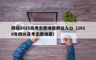 四川2025高考志愿填报网址入口（2020年四川高考志愿填报）