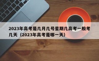 2023年高考是几月几号星期几高考一般考几天（2023年高考是哪一天）