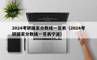 2024考研国家分数线一览表（2024考研国家分数线一览表宁波）