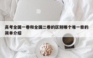 高考全国一卷和全国二卷的区别哪个难一些的简单介绍