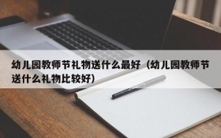 幼儿园教师节礼物送什么最好（幼儿园教师节送什么礼物比较好）