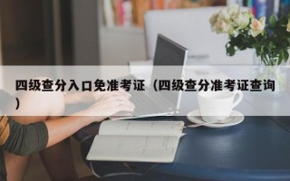 四级查分入口免准考证（四级查分准考证查询）