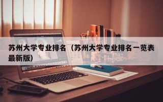 苏州大学专业排名（苏州大学专业排名一览表最新版）