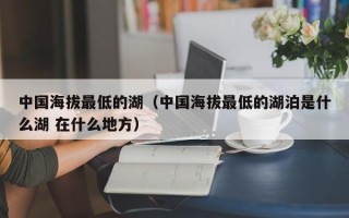 中国海拔最低的湖（中国海拔最低的湖泊是什么湖 在什么地方）