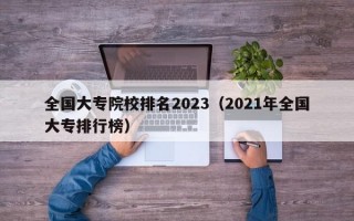 全国大专院校排名2023（2021年全国大专排行榜）