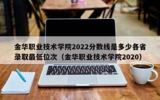 金华职业技术学院2022分数线是多少各省录取最低位次（金华职业技术学院2020）