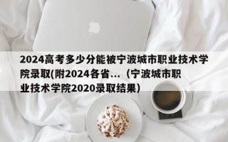 2024高考多少分能被宁波城市职业技术学院录取(附2024各省...（宁波城市职业技术学院2020录取结果）