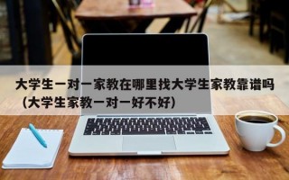 大学生一对一家教在哪里找大学生家教靠谱吗（大学生家教一对一好不好）