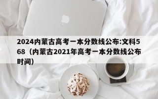 2024内蒙古高考一本分数线公布:文科568（内蒙古2021年高考一本分数线公布时间）