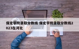 保定学院录取分数线 保定学院录取分数线2023在河北