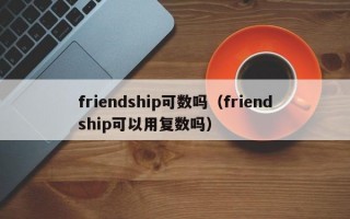 friendship可数吗（friendship可以用复数吗）