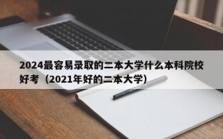 2024最容易录取的二本大学什么本科院校好考（2021年好的二本大学）