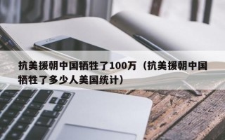 抗美援朝中国牺牲了100万（抗美援朝中国牺牲了多少人美国统计）