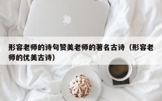 形容老师的诗句赞美老师的著名古诗（形容老师的优美古诗）