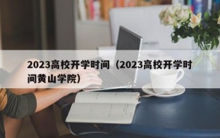 2023高校开学时间（2023高校开学时间黄山学院）