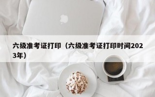 六级准考证打印（六级准考证打印时间2023年）