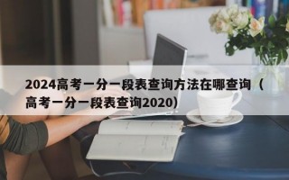 2024高考一分一段表查询方法在哪查询（高考一分一段表查询2020）