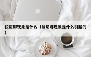 拉尼娜现象是什么（拉尼娜现象是什么引起的）