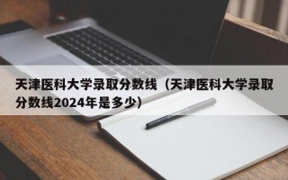 天津医科大学录取分数线（天津医科大学录取分数线2024年是多少）