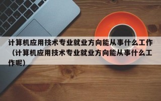 计算机应用技术专业就业方向能从事什么工作（计算机应用技术专业就业方向能从事什么工作呢）