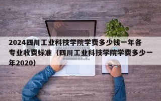 2024四川工业科技学院学费多少钱一年各专业收费标准（四川工业科技学院学费多少一年2020）