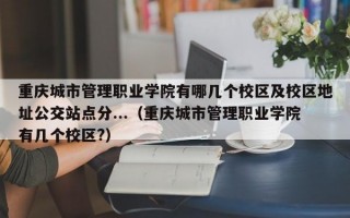 重庆城市管理职业学院有哪几个校区及校区地址公交站点分...（重庆城市管理职业学院有几个校区?）