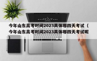 今年山东高考时间2023具体哪四天考试（今年山东高考时间2023具体哪四天考试呢）